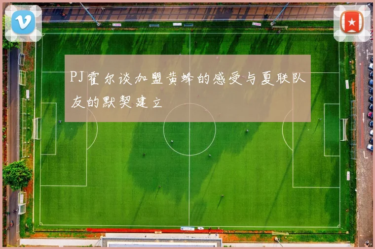 PJ霍尔谈加盟黄蜂的感受与夏联队友的默契建立