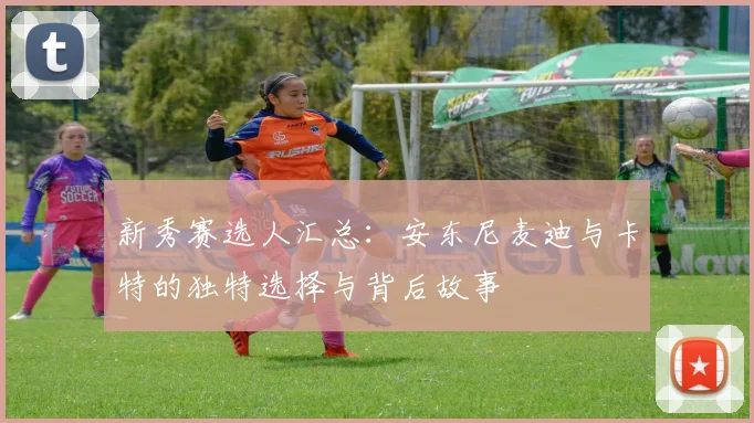 新秀赛选人汇总：安东尼麦迪与卡特的独特选择与背后故事