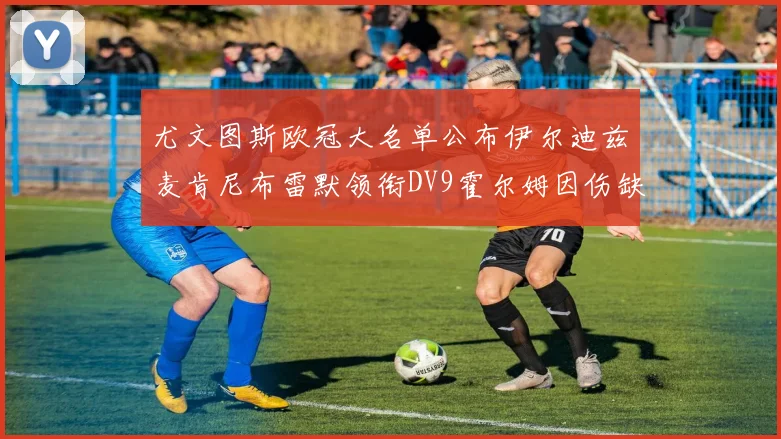 尤文图斯欧冠大名单公布伊尔迪兹麦肯尼布雷默领衔DV9霍尔姆因伤缺席