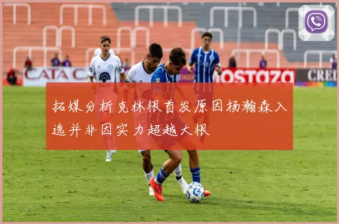 拓媒分析克林根首发原因杨瀚森入选并非因实力超越大根