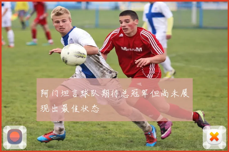 阿门坦言球队期待总冠军但尚未展现出最佳状态