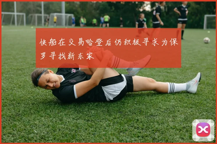 快船在交易哈登后仍积极寻求为保罗寻找新东家