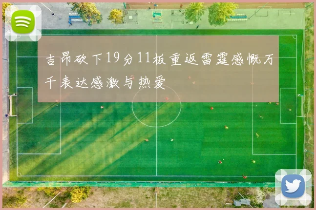 吉昂砍下19分11板重返雷霆感慨万千表达感激与热爱