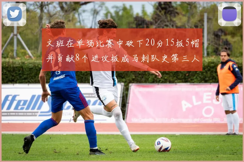 文班在单场比赛中砍下20分15板5帽并贡献8个进攻板成马刺队史第三人追平邓肯伟业