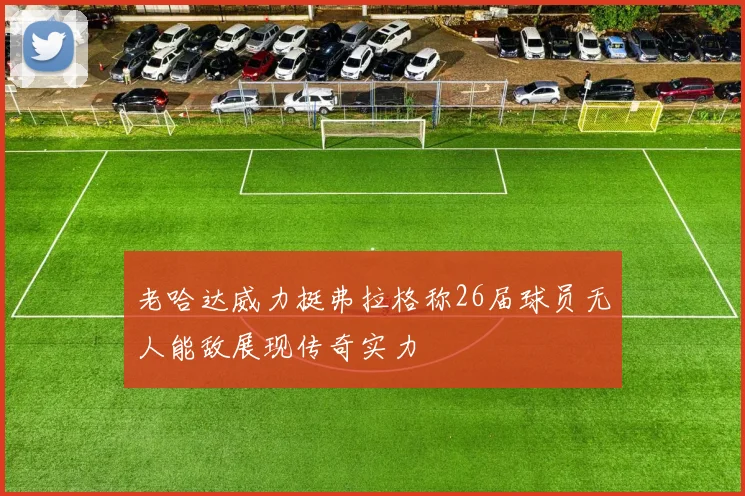 老哈达威力挺弗拉格称26届球员无人能敌展现传奇实力