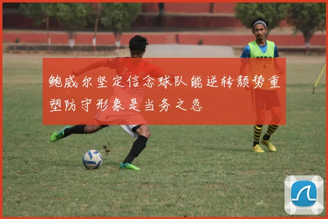 鲍威尔坚定信念球队能逆转颓势重塑防守形象是当务之急