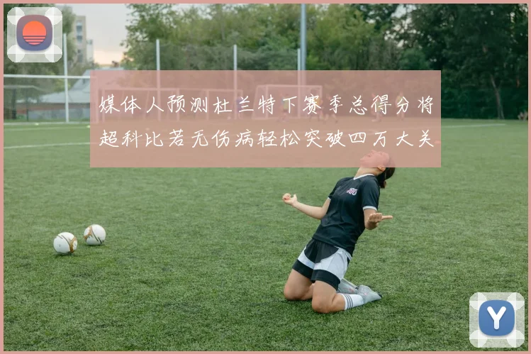 媒体人预测杜兰特下赛季总得分将超科比若无伤病轻松突破四万大关