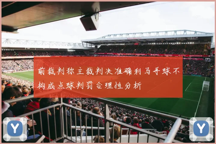 前裁判称主裁判决准确利马手球不构成点球判罚合理性分析