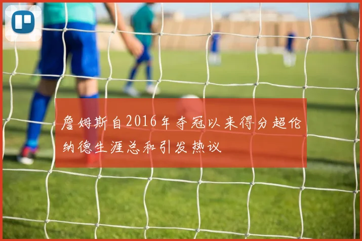 詹姆斯自2016年夺冠以来得分超伦纳德生涯总和引发热议