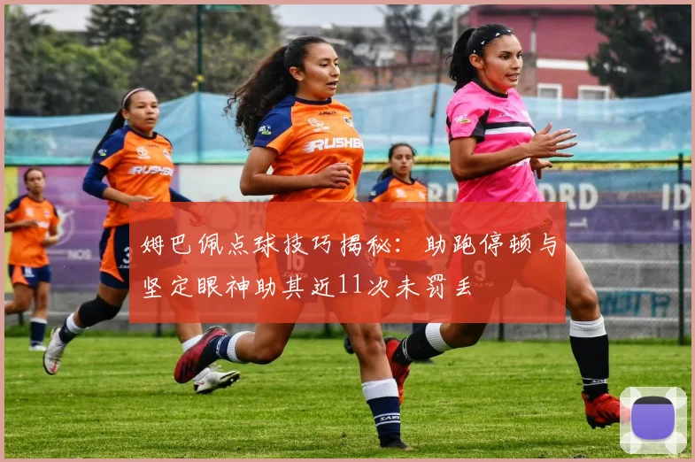 姆巴佩点球技巧揭秘：助跑停顿与坚定眼神助其近11次未罚丢