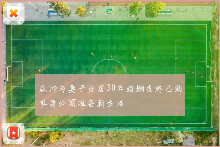 瓜帅与妻子分居30年婚姻告终已购单身公寓准备新生活