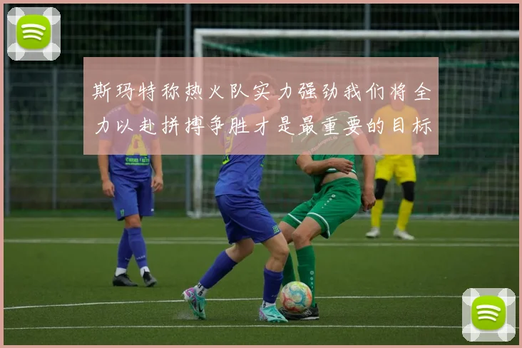 斯玛特称热火队实力强劲我们将全力以赴拼搏争胜才是最重要的目标