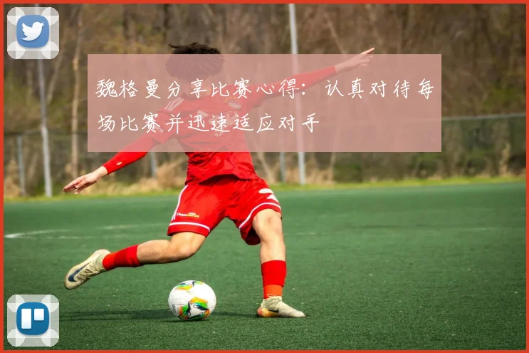 魏格曼分享比赛心得：认真对待每场比赛并迅速适应对手