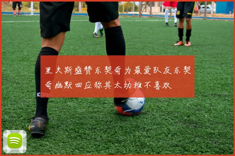 里夫斯盛赞东契奇为最爱队友东契奇幽默回应称其太幼稚不喜欢