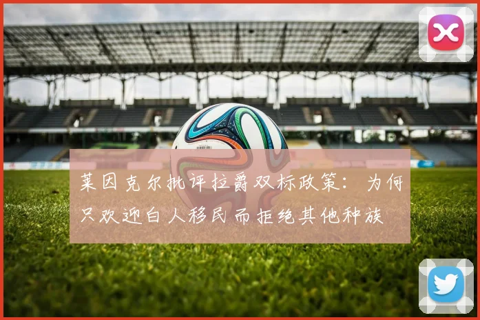 莱因克尔批评拉爵双标政策：为何只欢迎白人移民而拒绝其他种族