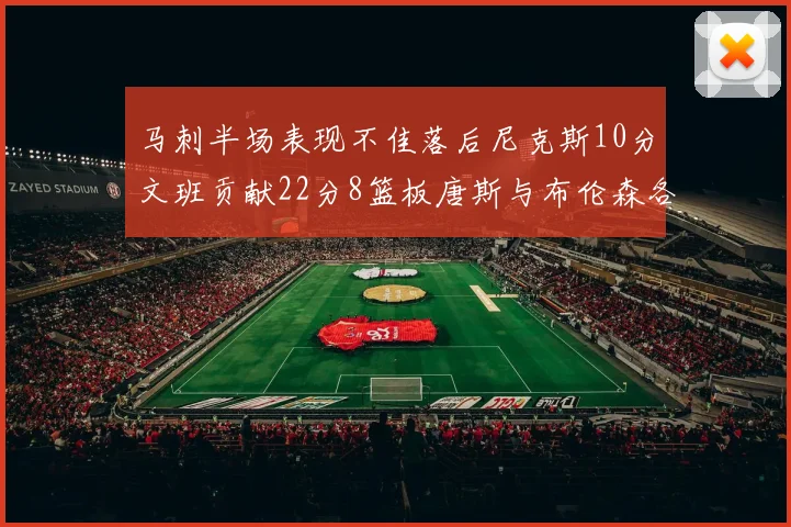 马刺半场表现不佳落后尼克斯10分文班贡献22分8篮板唐斯与布伦森各显神通