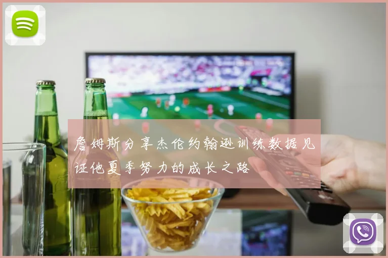 詹姆斯分享杰伦约翰逊训练数据见证他夏季努力的成长之路