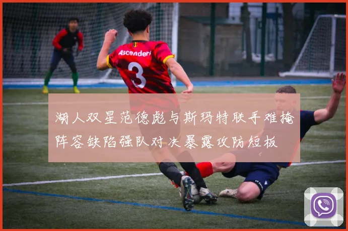 湖人双星范德彪与斯玛特联手难掩阵容缺陷强队对决暴露攻防短板