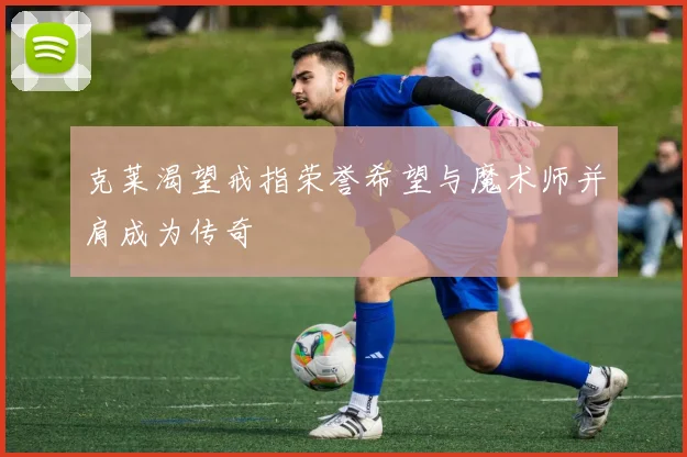 克莱渴望戒指荣誉希望与魔术师并肩成为传奇