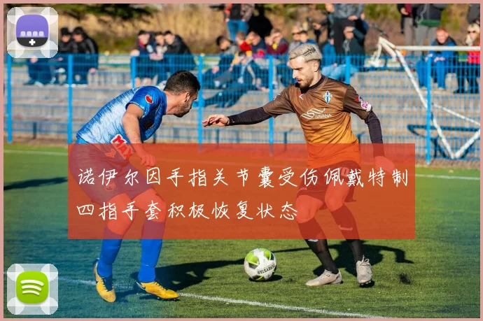 诺伊尔因手指关节囊受伤佩戴特制四指手套积极恢复状态