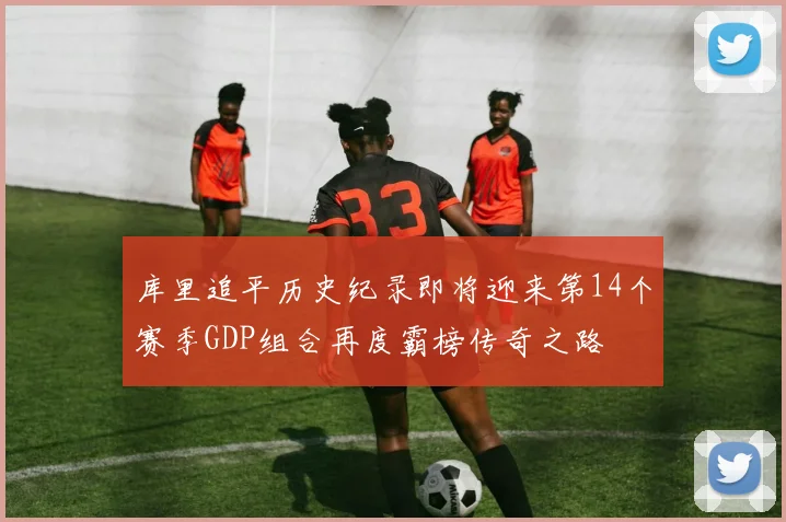库里追平历史纪录即将迎来第14个赛季GDP组合再度霸榜传奇之路