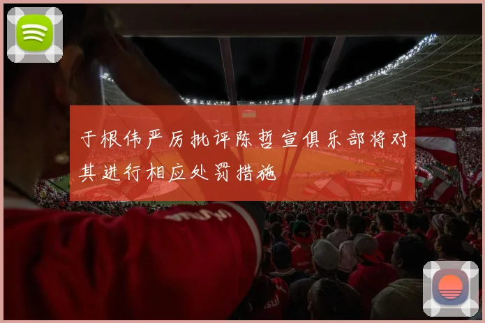 于根伟严厉批评陈哲宣俱乐部将对其进行相应处罚措施