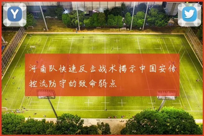 河南队快速反击战术揭示中国安传控流防守的致命弱点