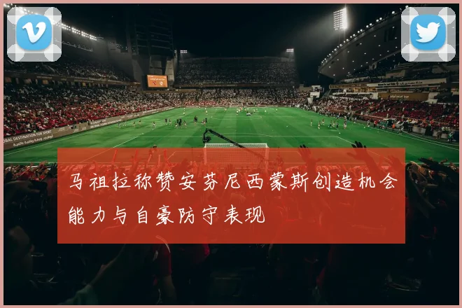 马祖拉称赞安芬尼西蒙斯创造机会能力与自豪防守表现