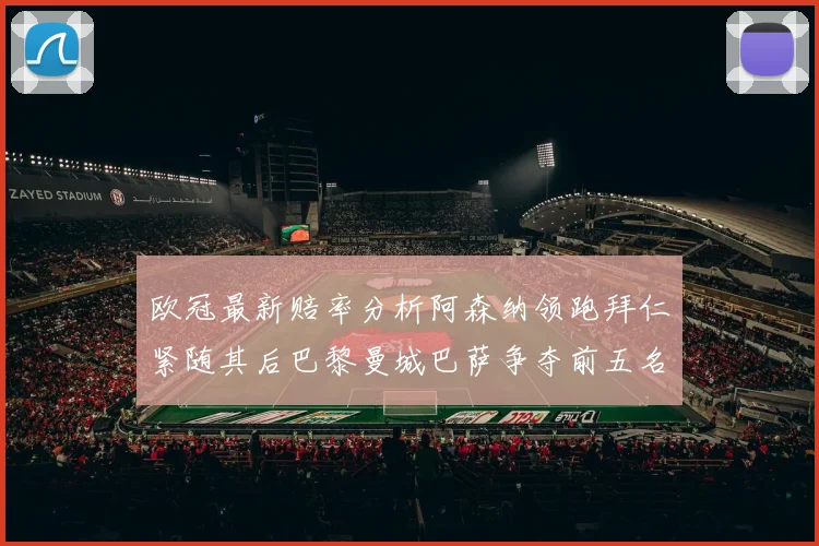 欧冠最新赔率分析阿森纳领跑拜仁紧随其后巴黎曼城巴萨争夺前五名