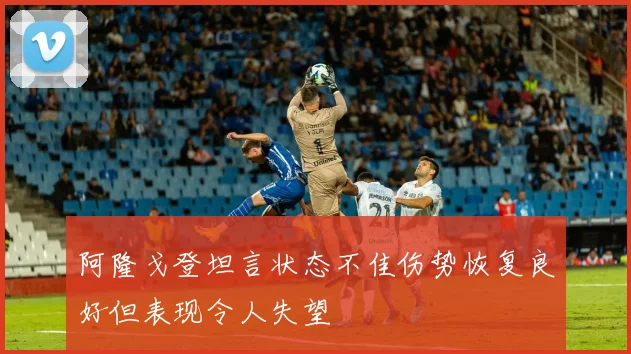 阿隆戈登坦言状态不佳伤势恢复良好但表现令人失望
