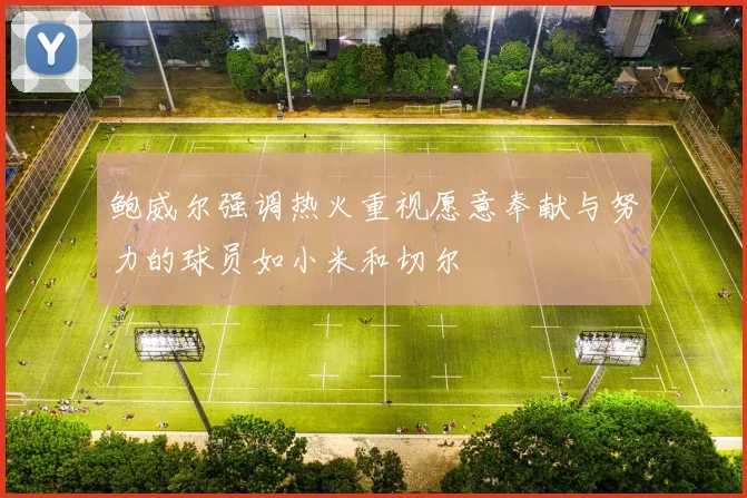 鲍威尔强调热火重视愿意奉献与努力的球员如小米和切尔
