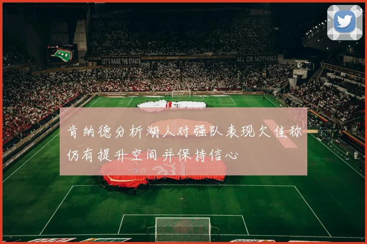 肯纳德分析湖人对强队表现欠佳称仍有提升空间并保持信心