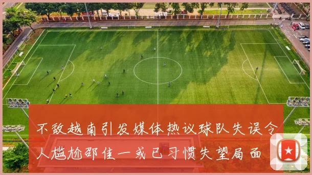 不敌越南引发媒体热议球队失误令人尴尬邵佳一或已习惯失望局面