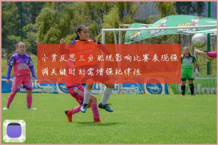 小贾反思三分犯规影响比赛表现强调关键时刻需增强纪律性