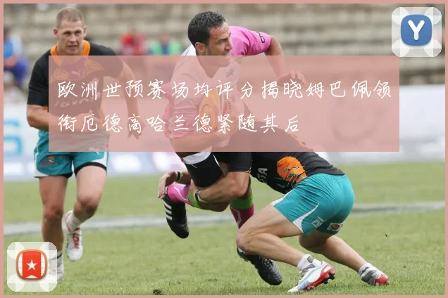 欧洲世预赛场均评分揭晓姆巴佩领衔厄德高哈兰德紧随其后