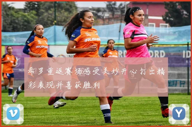 希罗重返赛场感受美妙开心打出精彩表现并喜获胜利