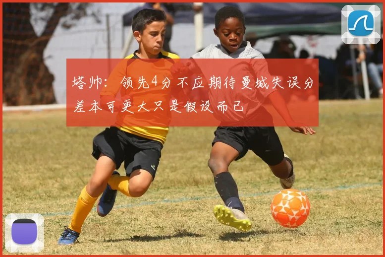 塔帅：领先4分不应期待曼城失误分差本可更大只是假设而已