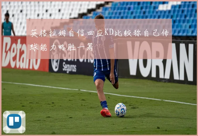 英格拉姆自信回应KD比较称自己传球能力略胜一筹