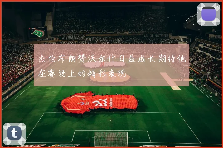 杰伦布朗赞沃尔什日益成长期待他在赛场上的精彩表现