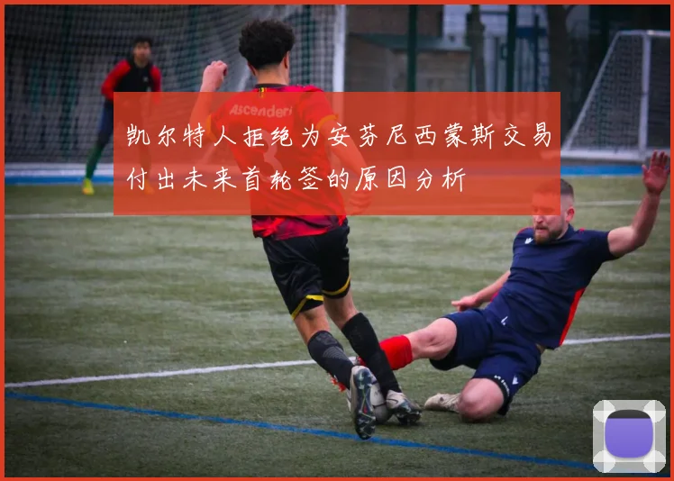 凯尔特人拒绝为安芬尼西蒙斯交易付出未来首轮签的原因分析