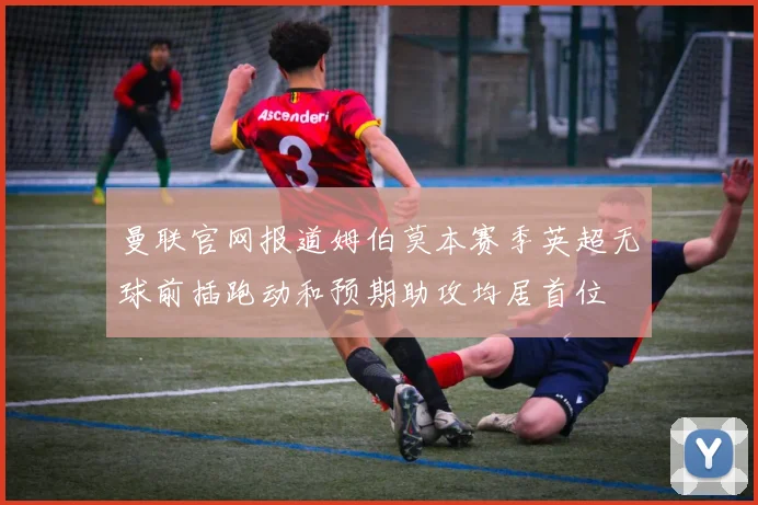 曼联官网报道姆伯莫本赛季英超无球前插跑动和预期助攻均居首位