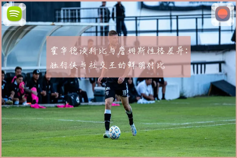 霍华德谈科比与詹姆斯性格差异：独行侠与社交王的鲜明对比