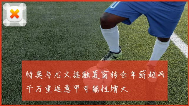 特奥与尤文接触夏窗转会年薪超两千万重返意甲可能性增大