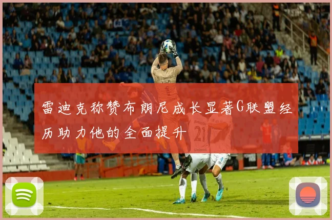 雷迪克称赞布朗尼成长显著G联盟经历助力他的全面提升