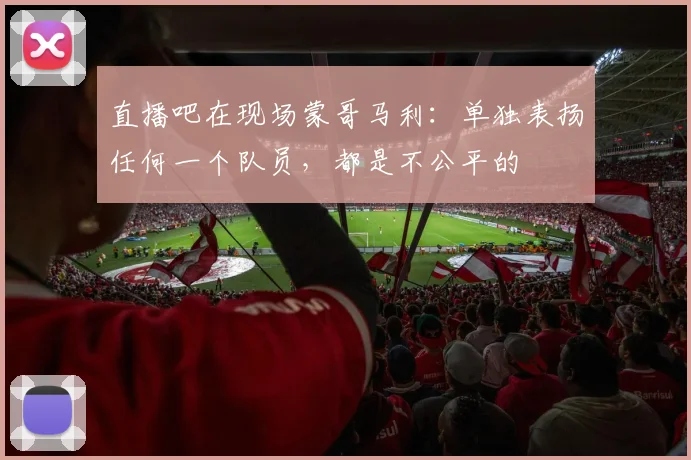 直播吧在现场蒙哥马利：单独表扬任何一个队员，都是不公平的