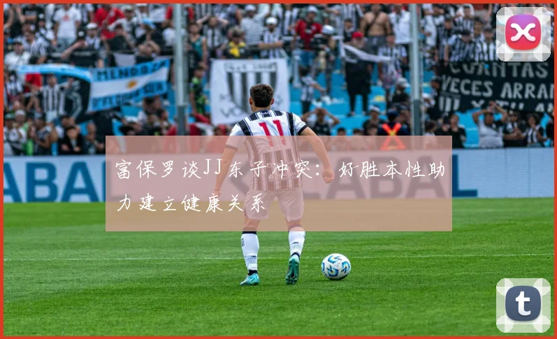 富保罗谈JJ东子冲突：好胜本性助力建立健康关系