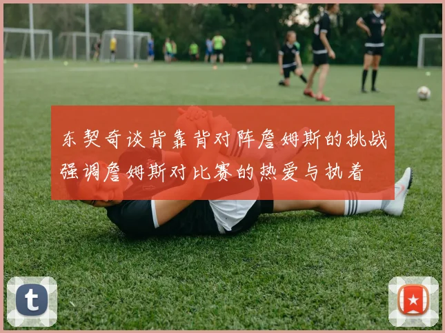 东契奇谈背靠背对阵詹姆斯的挑战强调詹姆斯对比赛的热爱与执着