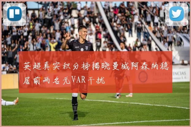英超真实积分榜揭晓曼城阿森纳稳居前两名无VAR干扰