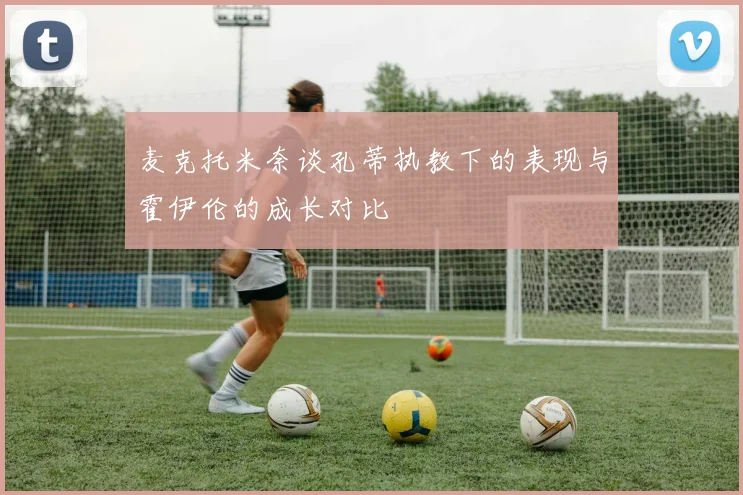 麦克托米奈谈孔蒂执教下的表现与霍伊伦的成长对比