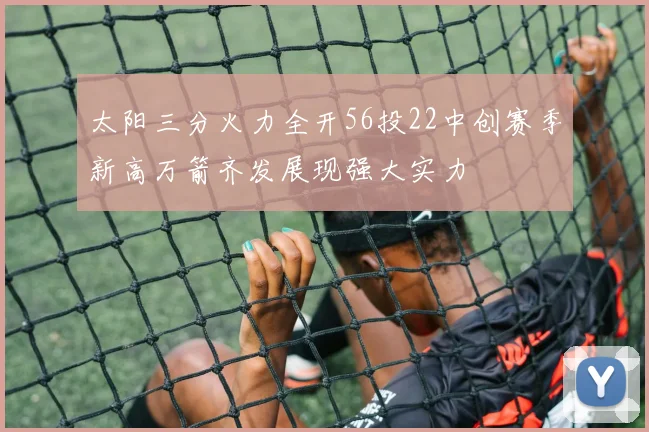 太阳三分火力全开56投22中创赛季新高万箭齐发展现强大实力